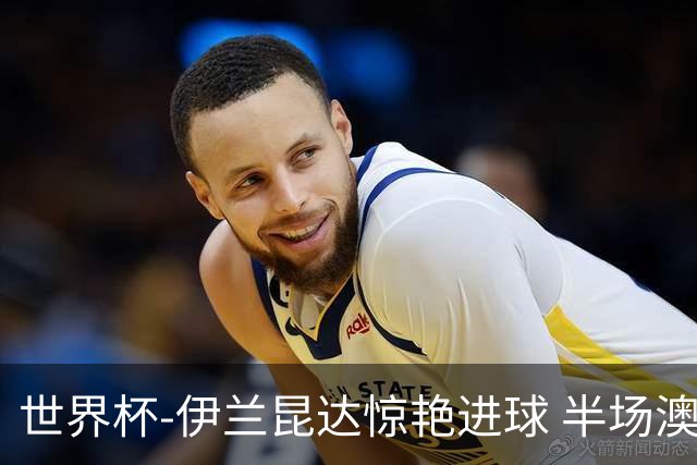 世界杯-伊兰昆达惊艳进球 半场澳大利亚1-0土耳其